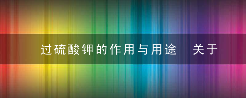 过硫酸钾的作用与用途 关于过硫酸钾的作用与用途